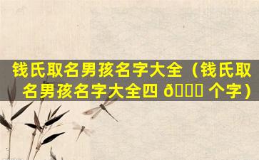 钱氏取名男孩名字大全（钱氏取名男孩名字大全四 🐎 个字）